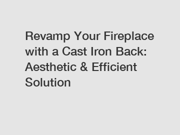 Revamp Your Fireplace with a Cast Iron Back: Aesthetic & Efficient Solution