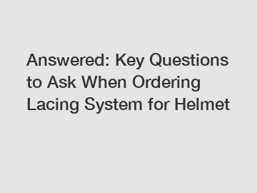 Answered: Key Questions to Ask When Ordering Lacing System for Helmet