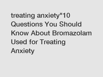 treating anxiety"10 Questions You Should Know About Bromazolam Used for Treating Anxiety