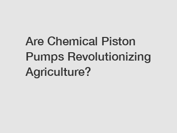 Are Chemical Piston Pumps Revolutionizing Agriculture?