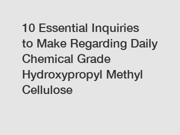 10 Essential Inquiries to Make Regarding Daily Chemical Grade Hydroxypropyl Methyl Cellulose