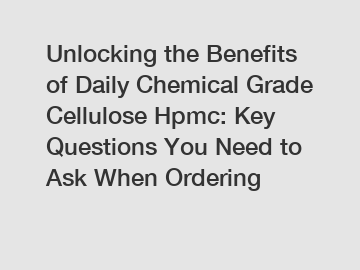Unlocking the Benefits of Daily Chemical Grade Cellulose Hpmc: Key Questions You Need to Ask When Ordering