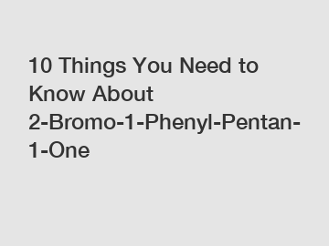 10 Things You Need to Know About 2-Bromo-1-Phenyl-Pentan-1-One