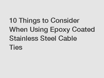 10 Things to Consider When Using Epoxy Coated Stainless Steel Cable Ties