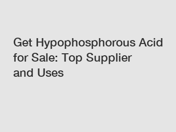 Get Hypophosphorous Acid for Sale: Top Supplier and Uses