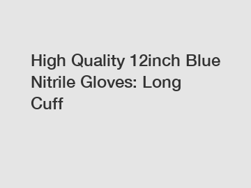 High Quality 12inch Blue Nitrile Gloves: Long Cuff