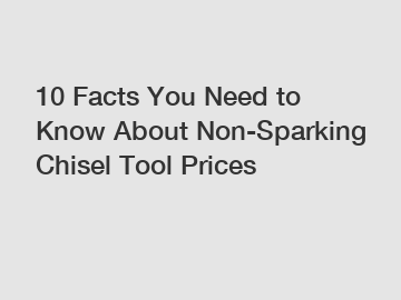 10 Facts You Need to Know About Non-Sparking Chisel Tool Prices