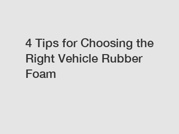 4 Tips for Choosing the Right Vehicle Rubber Foam