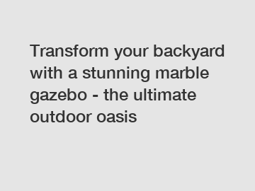 Transform your backyard with a stunning marble gazebo - the ultimate outdoor oasis