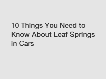10 Things You Need to Know About Leaf Springs in Cars