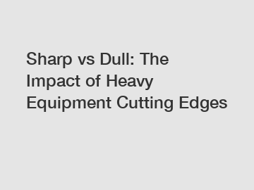 Sharp vs Dull: The Impact of Heavy Equipment Cutting Edges