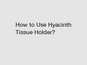 How to Use Hyacinth Tissue Holder?