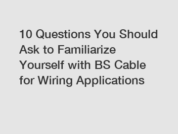 10 Questions You Should Ask to Familiarize Yourself with BS Cable for Wiring Applications