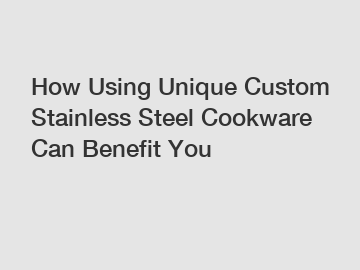 How Using Unique Custom Stainless Steel Cookware Can Benefit You