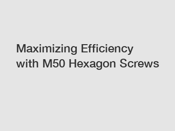 Maximizing Efficiency with M50 Hexagon Screws