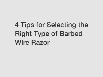 4 Tips for Selecting the Right Type of Barbed Wire Razor