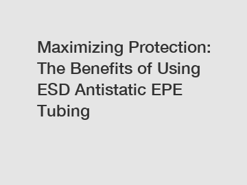 Maximizing Protection: The Benefits of Using ESD Antistatic EPE Tubing