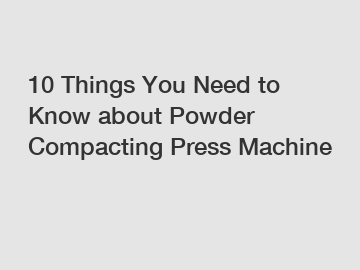 10 Things You Need to Know about Powder Compacting Press Machine