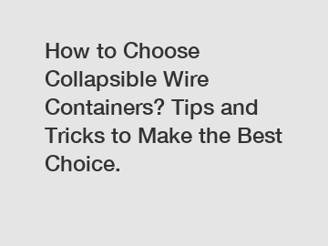 How to Choose Collapsible Wire Containers? Tips and Tricks to Make the Best Choice.