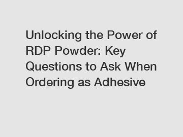 Unlocking the Power of RDP Powder: Key Questions to Ask When Ordering as Adhesive