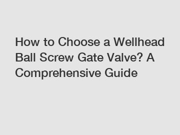 How to Choose a Wellhead Ball Screw Gate Valve? A Comprehensive Guide