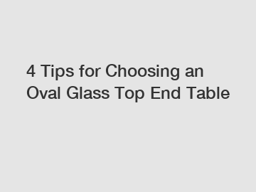 4 Tips for Choosing an Oval Glass Top End Table