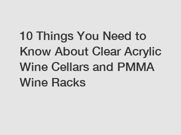 10 Things You Need to Know About Clear Acrylic Wine Cellars and PMMA Wine Racks