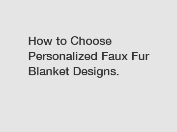 How to Choose Personalized Faux Fur Blanket Designs.