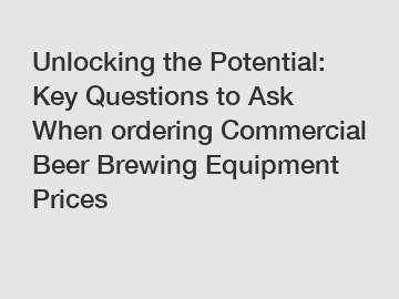 Unlocking the Potential: Key Questions to Ask When ordering Commercial Beer Brewing Equipment Prices