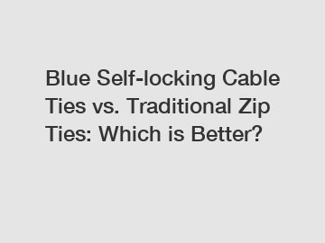 Blue Self-locking Cable Ties vs. Traditional Zip Ties: Which is Better?