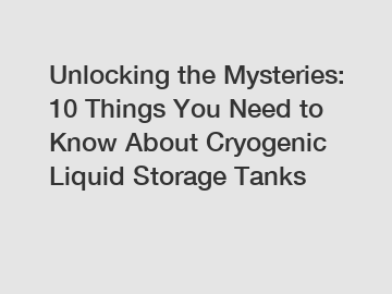 Unlocking the Mysteries: 10 Things You Need to Know About Cryogenic Liquid Storage Tanks