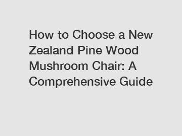 How to Choose a New Zealand Pine Wood Mushroom Chair: A Comprehensive Guide