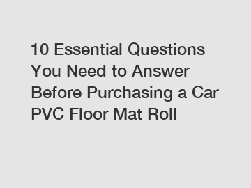 10 Essential Questions You Need to Answer Before Purchasing a Car PVC Floor Mat Roll