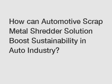 How can Automotive Scrap Metal Shredder Solution Boost Sustainability in Auto Industry?