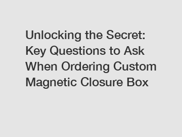 Unlocking the Secret: Key Questions to Ask When Ordering Custom Magnetic Closure Box