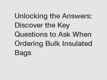 Unlocking the Answers: Discover the Key Questions to Ask When Ordering Bulk Insulated Bags