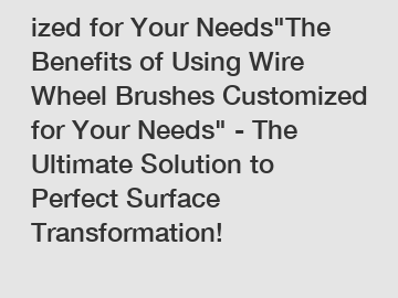 ized for Your Needs"The Benefits of Using Wire Wheel Brushes Customized for Your Needs" - The Ultimate Solution to Perfect Surface Transformation!