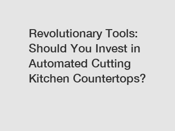 Revolutionary Tools: Should You Invest in Automated Cutting Kitchen Countertops?