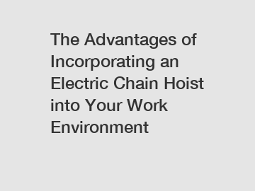 The Advantages of Incorporating an Electric Chain Hoist into Your Work Environment