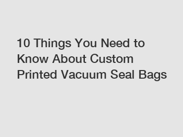 10 Things You Need to Know About Custom Printed Vacuum Seal Bags