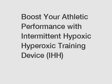 Boost Your Athletic Performance with Intermittent Hypoxic Hyperoxic Training Device (IHH)