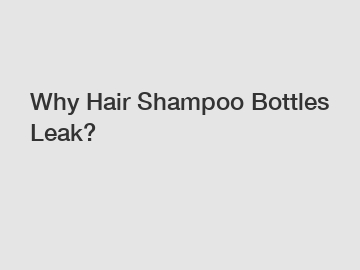 Why Hair Shampoo Bottles Leak?