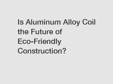 Is Aluminum Alloy Coil the Future of Eco-Friendly Construction?
