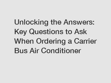 Unlocking the Answers: Key Questions to Ask When Ordering a Carrier Bus Air Conditioner