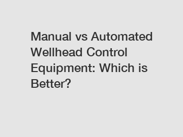 Manual vs Automated Wellhead Control Equipment: Which is Better?