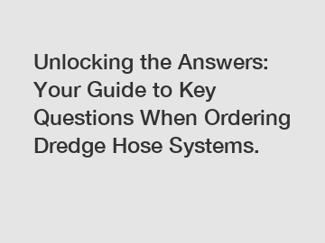 Unlocking the Answers: Your Guide to Key Questions When Ordering Dredge Hose Systems.
