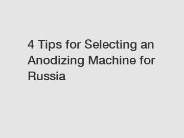 4 Tips for Selecting an Anodizing Machine for Russia