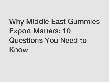 Why Middle East Gummies Export Matters: 10 Questions You Need to Know
