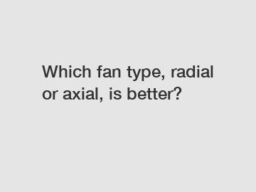 Which fan type, radial or axial, is better?