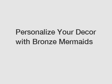 Personalize Your Decor with Bronze Mermaids